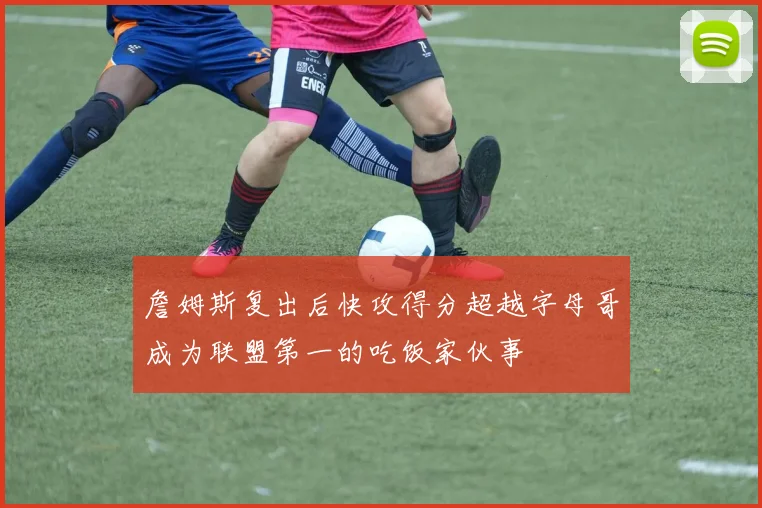 詹姆斯复出后快攻得分超越字母哥成为联盟第一的吃饭家伙事