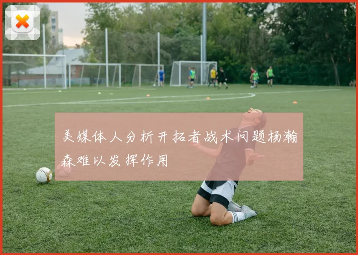 美媒体人分析开拓者战术问题杨瀚森难以发挥作用