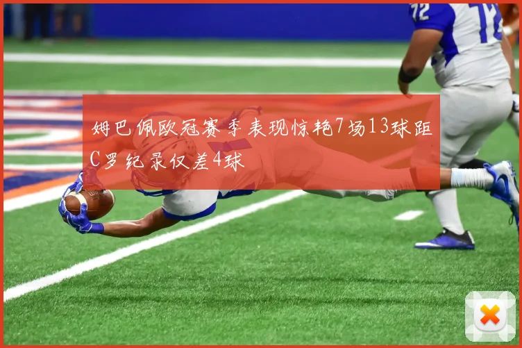 姆巴佩欧冠赛季表现惊艳7场13球距C罗纪录仅差4球
