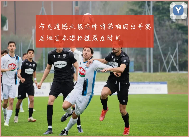 布克遗憾未能在蜂鸣器响前出手赛后坦言本想把握最后时刻