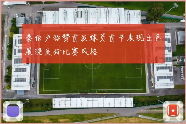泰伦卢称赞首发球员首节表现出色展现良好比赛风格