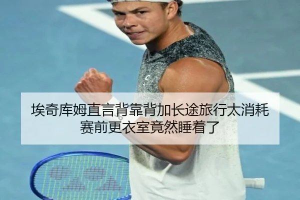 埃奇库姆直言背靠背加长途旅行太消耗 赛前更衣室竟然睡着了（EMCSPORTS）
